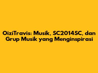 OiziTravis: Musik, SC2014SC, dan Grup Musik yang Menginspirasi