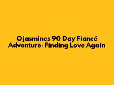 Ojasmine's 90 Day Fiancé Adventure: Finding Love Again