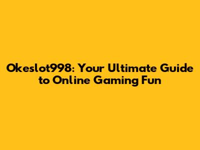 Okeslot998: Your Ultimate Guide to Online Gaming Fun