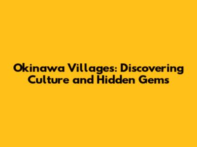 Okinawa Villages: Discovering Culture and Hidden Gems