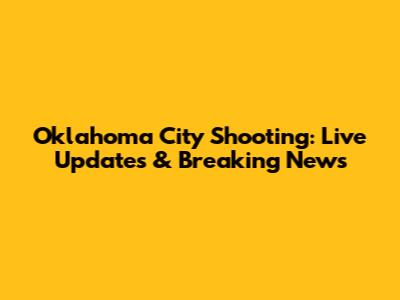 Oklahoma City Shooting: Live Updates & Breaking News