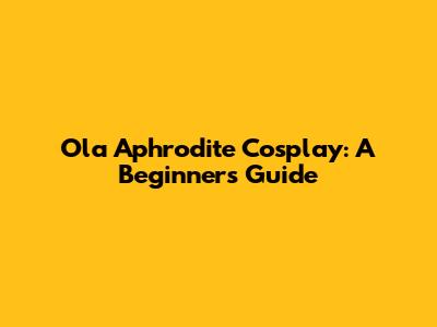 Ola Aphrodite Cosplay: A Beginner's Guide