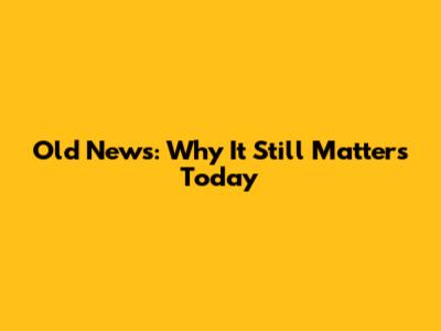 Old News: Why It Still Matters Today