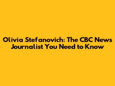 Olivia Stefanovich: The CBC News Journalist You Need to Know