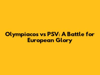 Olympiacos vs PSV: A Battle for European Glory