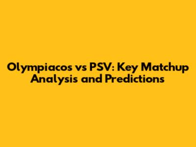 Olympiacos vs PSV: Key Matchup Analysis and Predictions