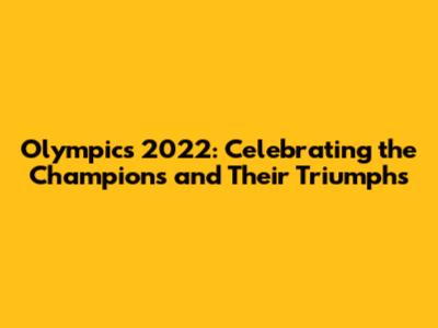 Olympics 2022: Celebrating the Champions and Their Triumphs
