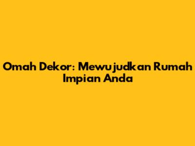 Omah Dekor: Mewujudkan Rumah Impian Anda