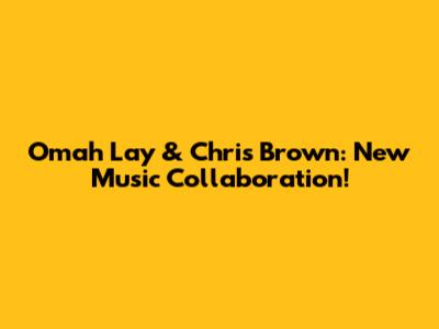 Omah Lay & Chris Brown: New Music Collaboration!