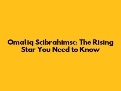 Omaliq Scibrahimsc: The Rising Star You Need to Know