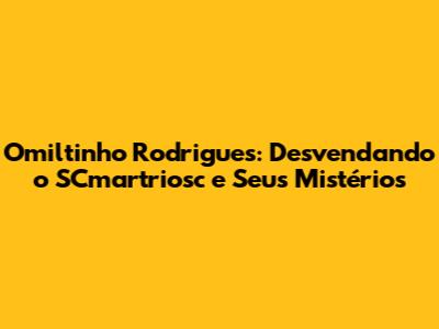 Omiltinho Rodrigues: Desvendando o SCmartriosc e Seus Mistérios