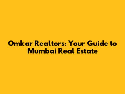 Omkar Realtors: Your Guide to Mumbai Real Estate
