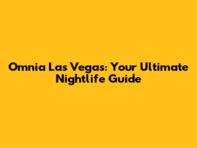 Omnia Las Vegas: Your Ultimate Nightlife Guide