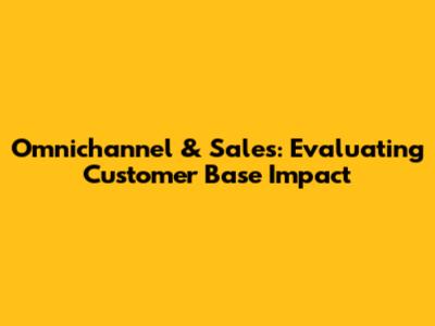 Omnichannel & Sales: Evaluating Customer Base Impact
