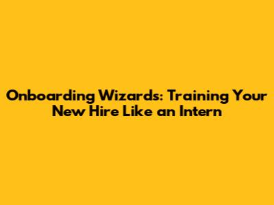 Onboarding Wizards: Training Your New Hire Like an Intern