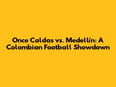 Once Caldas vs. Medellín: A Colombian Football Showdown