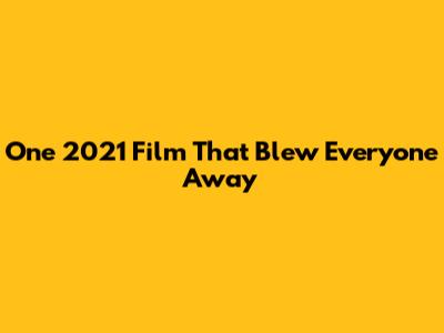 One 2021 Film That Blew Everyone Away