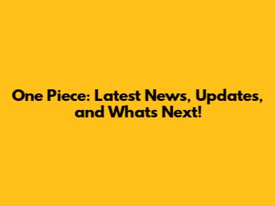 One Piece: Latest News, Updates, and What's Next!