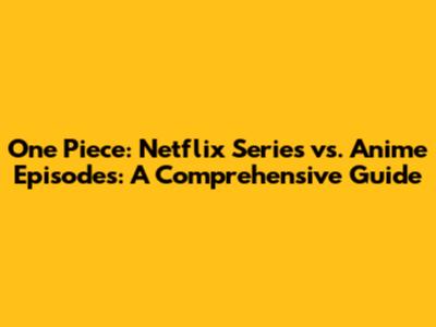 One Piece: Netflix Series vs. Anime Episodes: A Comprehensive Guide