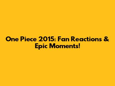 One Piece 2015: Fan Reactions & Epic Moments!