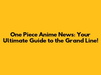 One Piece Anime News: Your Ultimate Guide to the Grand Line!