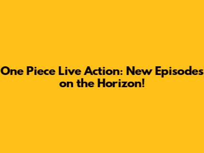 One Piece Live Action: New Episodes on the Horizon!