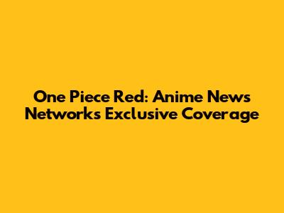 One Piece Red: Anime News Network's Exclusive Coverage