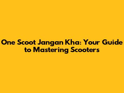One Scoot Jangan Kha: Your Guide to Mastering Scooters