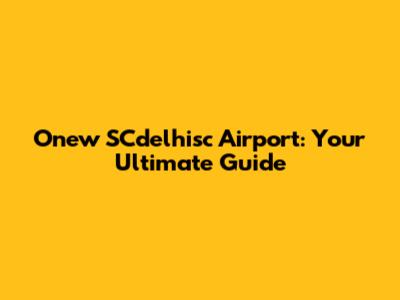 Onew SCdelhisc Airport: Your Ultimate Guide