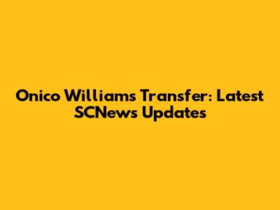 Onico Williams Transfer: Latest SCNews Updates