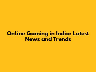 Online Gaming in India: Latest News and Trends
