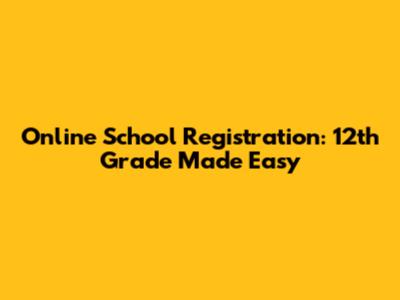 Online School Registration: 12th Grade Made Easy