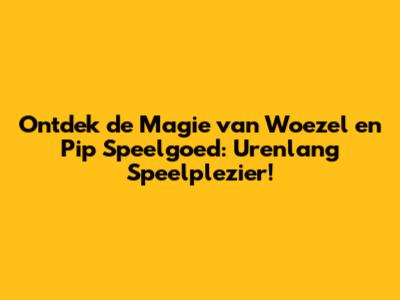 Ontdek de Magie van Woezel en Pip Speelgoed: Urenlang Speelplezier!
