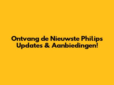 Ontvang de Nieuwste Philips Updates & Aanbiedingen!