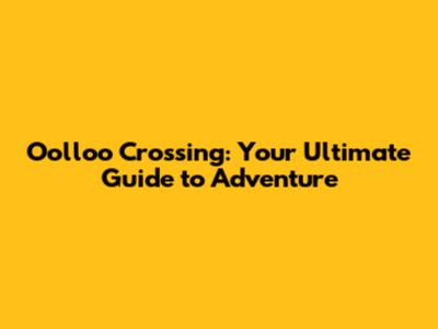 Oolloo Crossing: Your Ultimate Guide to Adventure
