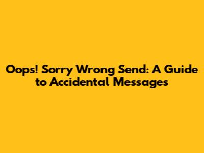 Oops! Sorry Wrong Send: A Guide to Accidental Messages