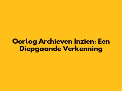 Oorlog Archieven Inzien: Een Diepgaande Verkenning