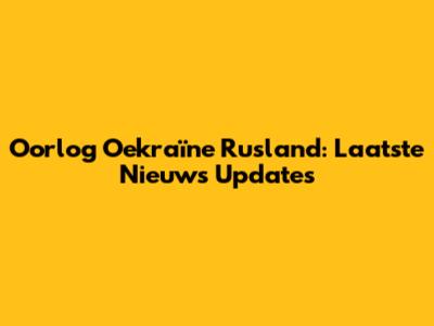 Oorlog Oekraïne Rusland: Laatste Nieuws Updates