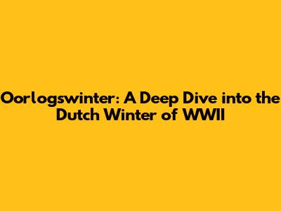 Oorlogswinter: A Deep Dive into the Dutch Winter of WWII