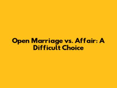 Open Marriage vs. Affair: A Difficult Choice