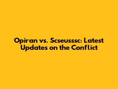 Opiran vs. Scseusssc: Latest Updates on the Conflict