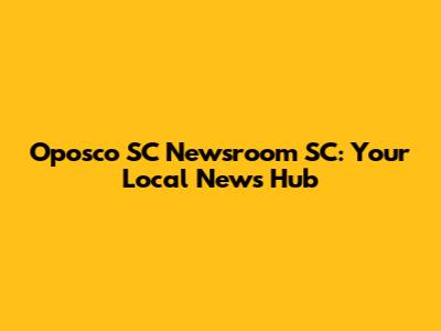 Oposco SC Newsroom SC: Your Local News Hub
