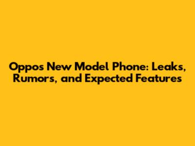 Oppo's New Model Phone: Leaks, Rumors, and Expected Features