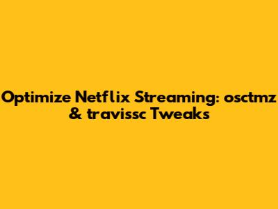 Optimize Netflix Streaming: osctmz & travissc Tweaks