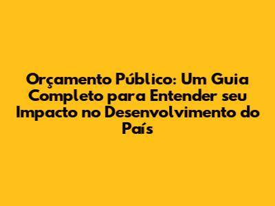 Orçamento Público: Um Guia Completo para Entender seu Impacto no Desenvolvimento do País