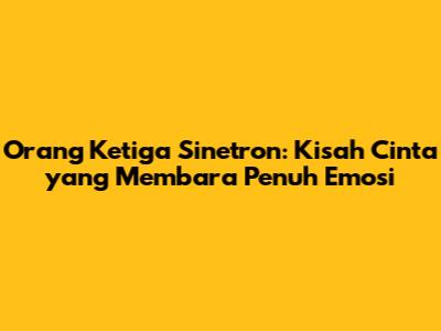 Orang Ketiga Sinetron: Kisah Cinta yang Membara Penuh Emosi