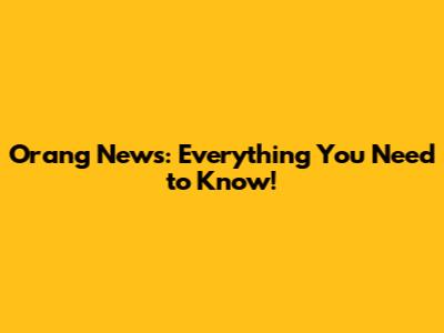 Orang News: Everything You Need to Know!