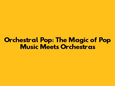 Orchestral Pop: The Magic of Pop Music Meets Orchestras