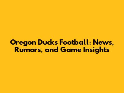 Oregon Ducks Football: News, Rumors, and Game Insights