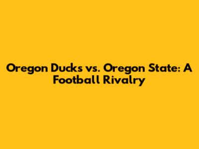 Oregon Ducks vs. Oregon State: A Football Rivalry